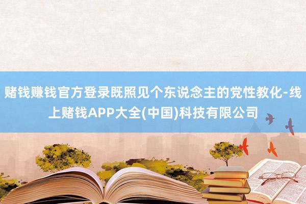 赌钱赚钱官方登录既照见个东说念主的党性教化-线上赌钱APP大全(中国)科技有限公司