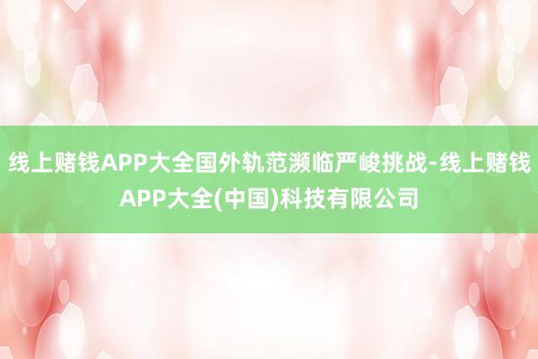 线上赌钱APP大全国外轨范濒临严峻挑战-线上赌钱APP大全(中国)科技有限公司