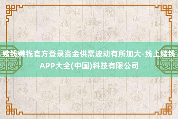 赌钱赚钱官方登录资金供需波动有所加大-线上赌钱APP大全(中国)科技有限公司