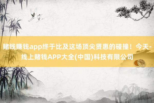 赌钱赚钱app终于比及这场顶尖贤惠的碰撞!今天-线上赌钱APP大全(中国)科技有限公司
