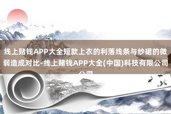 线上赌钱APP大全短款上衣的利落线条与纱裙的微弱造成对比-线上赌钱APP大全(中国)科技有限公司