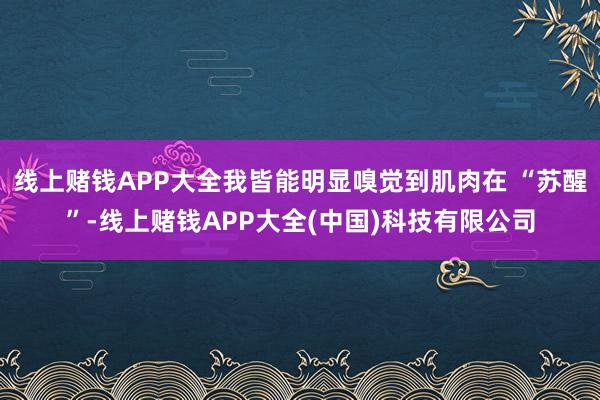 线上赌钱APP大全我皆能明显嗅觉到肌肉在 “苏醒”-线上赌钱APP大全(中国)科技有限公司
