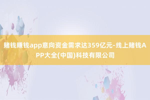 赌钱赚钱app意向资金需求达359亿元-线上赌钱APP大全(中国)科技有限公司