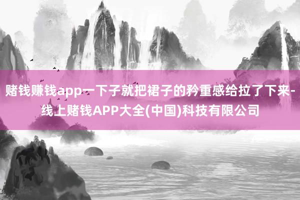 赌钱赚钱app一下子就把裙子的矜重感给拉了下来-线上赌钱APP大全(中国)科技有限公司