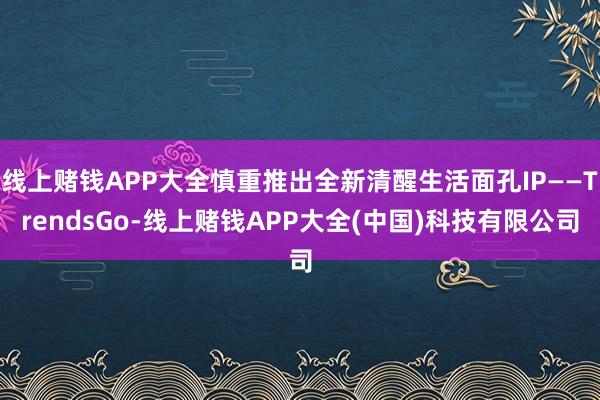 线上赌钱APP大全慎重推出全新清醒生活面孔IP——TrendsGo-线上赌钱APP大全(中国)科技有限公司