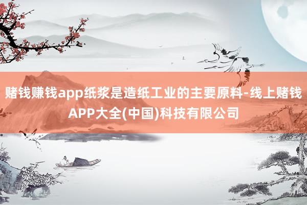 赌钱赚钱app纸浆是造纸工业的主要原料-线上赌钱APP大全(中国)科技有限公司