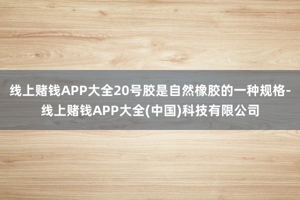 线上赌钱APP大全20号胶是自然橡胶的一种规格-线上赌钱APP大全(中国)科技有限公司
