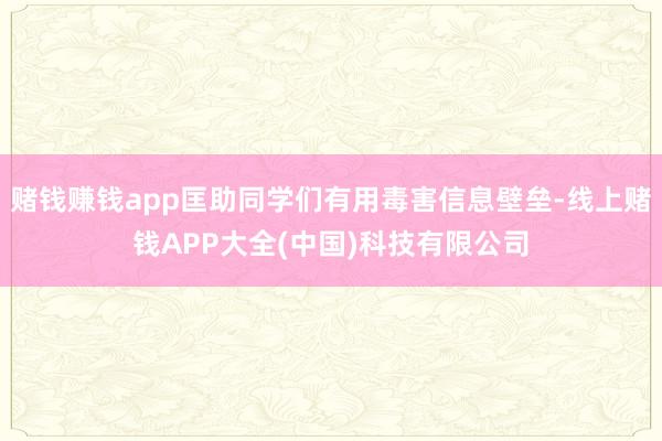 赌钱赚钱app匡助同学们有用毒害信息壁垒-线上赌钱APP大全(中国)科技有限公司