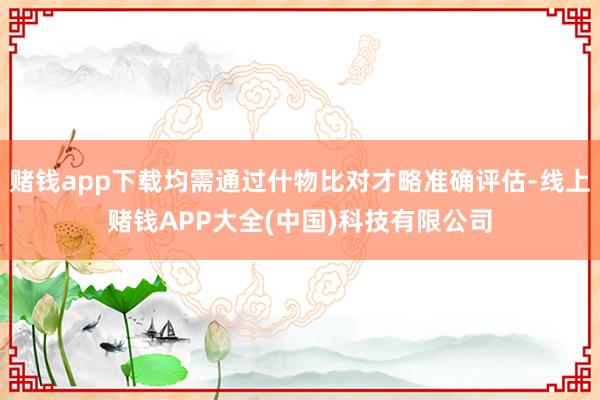 赌钱app下载均需通过什物比对才略准确评估-线上赌钱APP大全(中国)科技有限公司