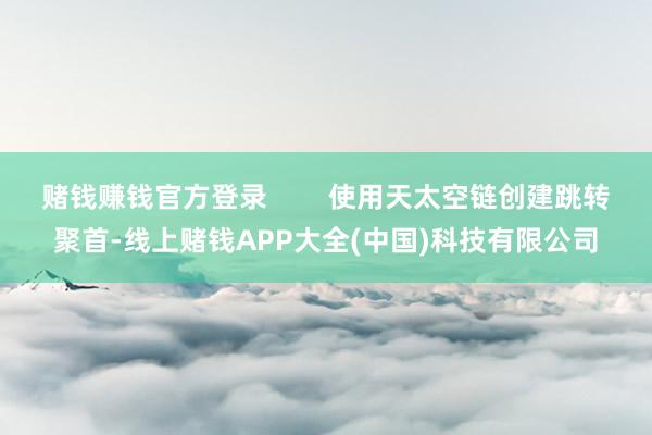 赌钱赚钱官方登录 使用天太空链创建跳转聚首-线上赌钱APP大全(中国)科技有限公司