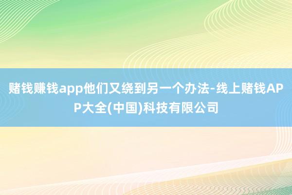 赌钱赚钱app他们又绕到另一个办法-线上赌钱APP大全(中国)科技有限公司