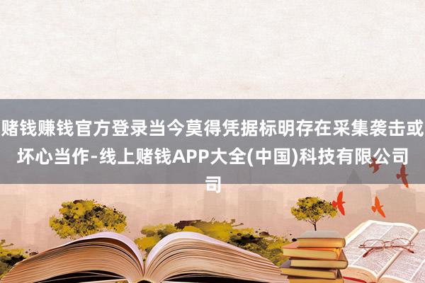 赌钱赚钱官方登录当今莫得凭据标明存在采集袭击或坏心当作-线上赌钱APP大全(中国)科技有限公司