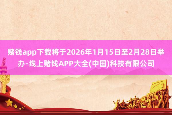 赌钱app下载将于2026年1月15日至2月28日举办-线上赌钱APP大全(中国)科技有限公司