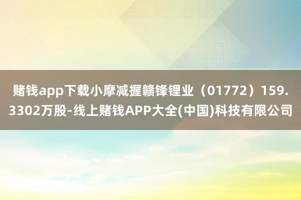 赌钱app下载小摩减握赣锋锂业(01772)159.3302万股-线上赌钱APP大全(中国)科技有限公司