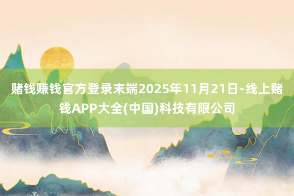 赌钱赚钱官方登录末端2025年11月21日-线上赌钱APP大全(中国)科技有限公司