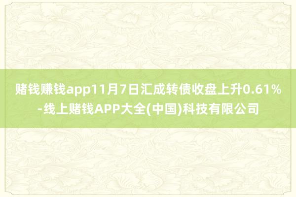 赌钱赚钱app11月7日汇成转债收盘上升0.61%-线上赌钱APP大全(中国)科技有限公司