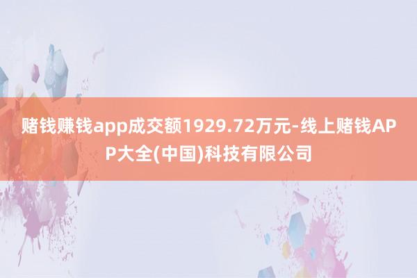 赌钱赚钱app成交额1929.72万元-线上赌钱APP大全(中国)科技有限公司