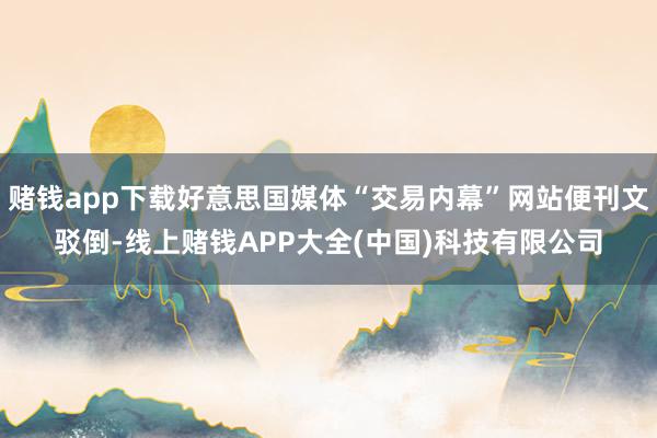 赌钱app下载好意思国媒体“交易内幕”网站便刊文驳倒-线上赌钱APP大全(中国)科技有限公司