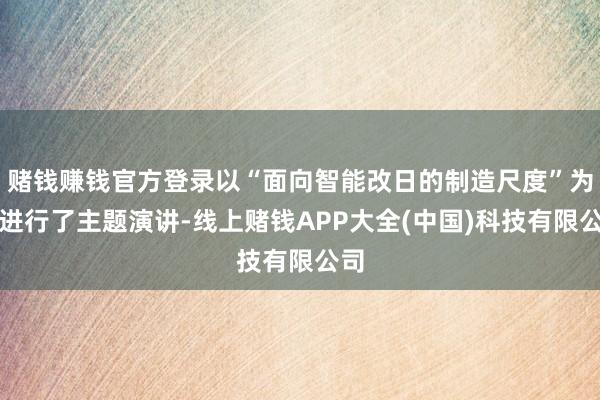 赌钱赚钱官方登录以“面向智能改日的制造尺度”为题进行了主题演讲-线上赌钱APP大全(中国)科技有限公司