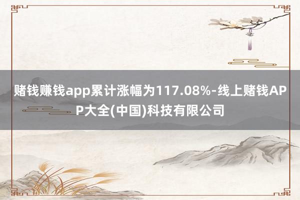 赌钱赚钱app累计涨幅为117.08%-线上赌钱APP大全(中国)科技有限公司