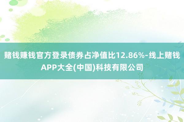 赌钱赚钱官方登录债券占净值比12.86%-线上赌钱APP大全(中国)科技有限公司