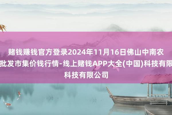 赌钱赚钱官方登录2024年11月16日佛山中南农居品批发市集价钱行情-线上赌钱APP大全(中国)科技有限公司