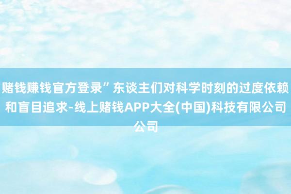 赌钱赚钱官方登录”东谈主们对科学时刻的过度依赖和盲目追求-线上赌钱APP大全(中国)科技有限公司