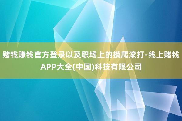 赌钱赚钱官方登录以及职场上的摸爬滚打-线上赌钱APP大全(中国)科技有限公司