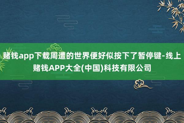赌钱app下载周遭的世界便好似按下了暂停键-线上赌钱APP大全(中国)科技有限公司