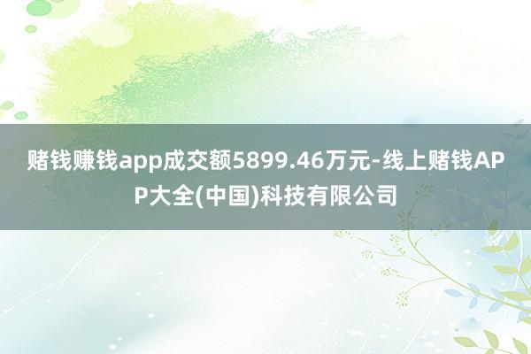 赌钱赚钱app成交额5899.46万元-线上赌钱APP大全(中国)科技有限公司