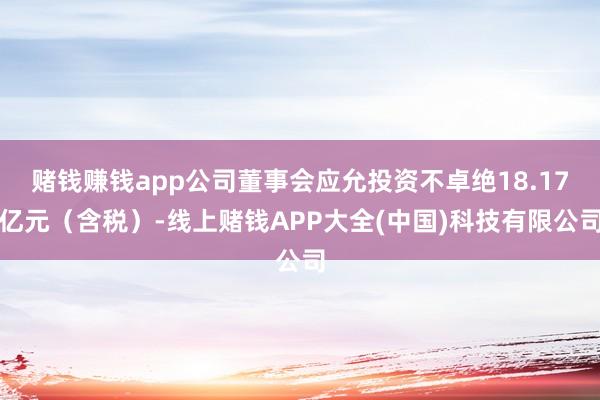 赌钱赚钱app公司董事会应允投资不卓绝18.17亿元（含税）-线上赌钱APP大全(中国)科技有限公司