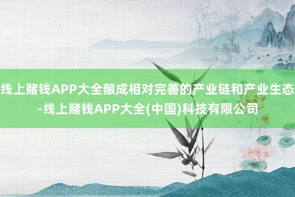 线上赌钱APP大全酿成相对完善的产业链和产业生态-线上赌钱APP大全(中国)科技有限公司
