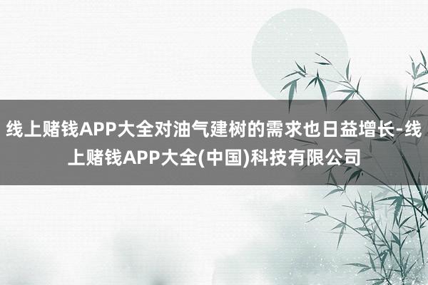 线上赌钱APP大全对油气建树的需求也日益增长-线上赌钱APP大全(中国)科技有限公司