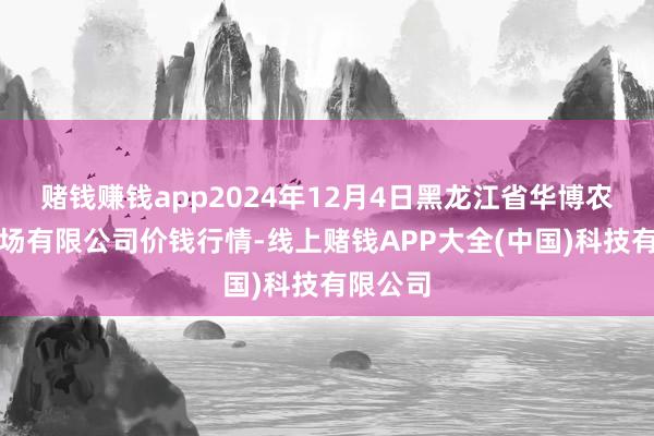 赌钱赚钱app2024年12月4日黑龙江省华博农家具商场有限公司价钱行情-线上赌钱APP大全(中国)科技有限公司