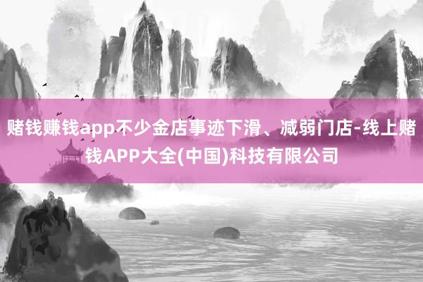 赌钱赚钱app不少金店事迹下滑、减弱门店-线上赌钱APP大全(中国)科技有限公司