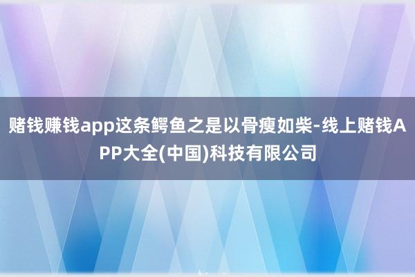 赌钱赚钱app这条鳄鱼之是以骨瘦如柴-线上赌钱APP大全(中国)科技有限公司
