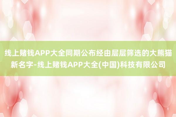 线上赌钱APP大全同期公布经由层层筛选的大熊猫新名字-线上赌钱APP大全(中国)科技有限公司
