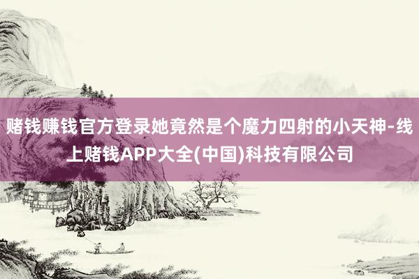 赌钱赚钱官方登录她竟然是个魔力四射的小天神-线上赌钱APP大全(中国)科技有限公司