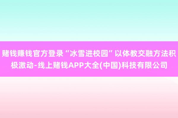 赌钱赚钱官方登录“冰雪进校园”以体教交融方法积极激动-线上赌钱APP大全(中国)科技有限公司