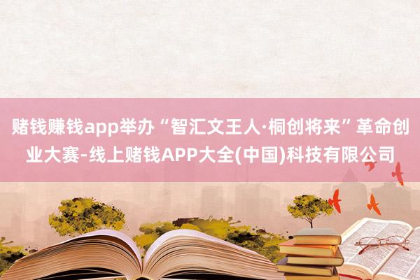 赌钱赚钱app举办“智汇文王人·桐创将来”革命创业大赛-线上赌钱APP大全(中国)科技有限公司