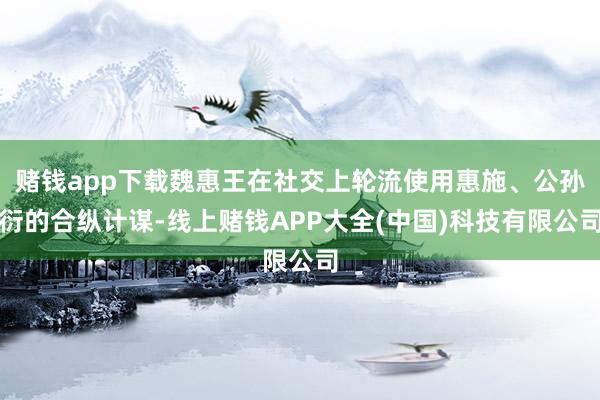 赌钱app下载魏惠王在社交上轮流使用惠施、公孙衍的合纵计谋-线上赌钱APP大全(中国)科技有限公司