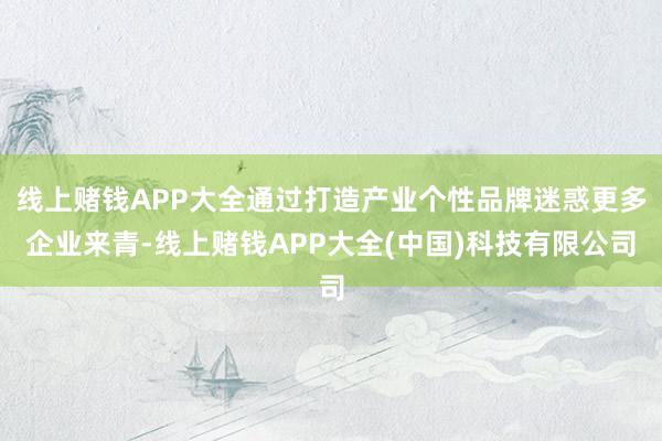 线上赌钱APP大全通过打造产业个性品牌迷惑更多企业来青-线上赌钱APP大全(中国)科技有限公司