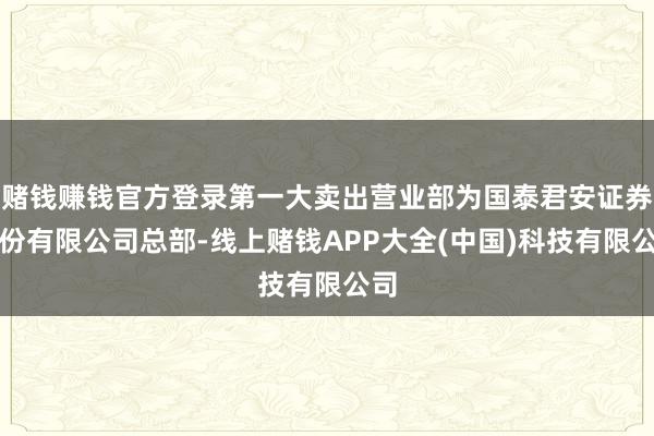 赌钱赚钱官方登录第一大卖出营业部为国泰君安证券股份有限公司总部-线上赌钱APP大全(中国)科技有限公司