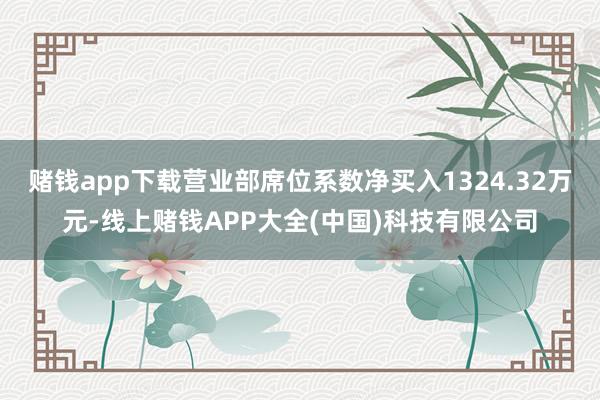 赌钱app下载营业部席位系数净买入1324.32万元-线上赌钱APP大全(中国)科技有限公司