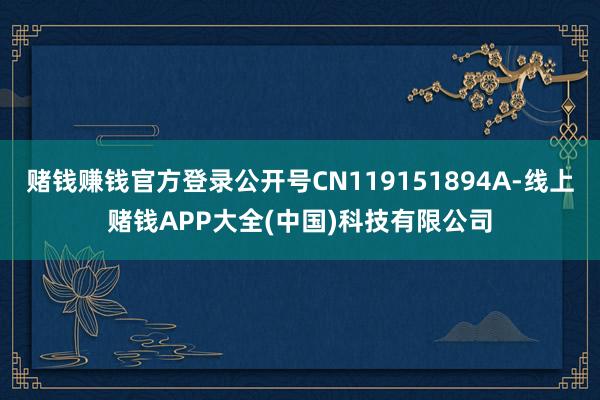 赌钱赚钱官方登录公开号CN119151894A-线上赌钱APP大全(中国)科技有限公司