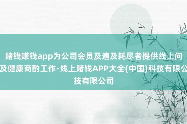 赌钱赚钱app为公司会员及遍及耗尽者提供线上问诊及健康商酌工作-线上赌钱APP大全(中国)科技有限公司
