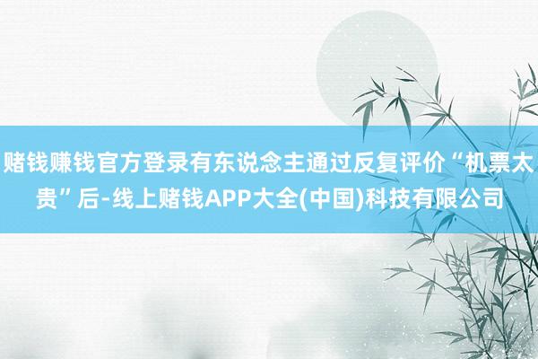 赌钱赚钱官方登录有东说念主通过反复评价“机票太贵”后-线上赌钱APP大全(中国)科技有限公司
