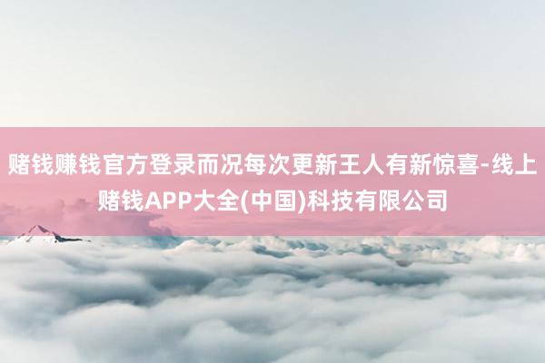 赌钱赚钱官方登录而况每次更新王人有新惊喜-线上赌钱APP大全(中国)科技有限公司