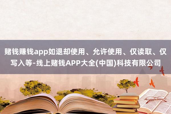 赌钱赚钱app如退却使用、允许使用、仅读取、仅写入等-线上赌钱APP大全(中国)科技有限公司