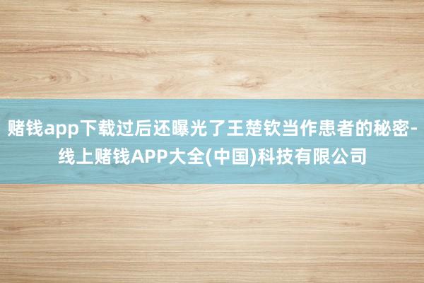 赌钱app下载过后还曝光了王楚钦当作患者的秘密-线上赌钱APP大全(中国)科技有限公司